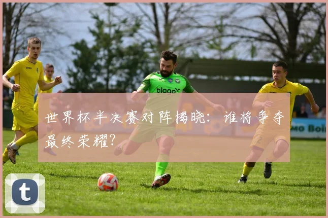 世界杯半决赛对阵揭晓:谁将争夺最终荣耀?