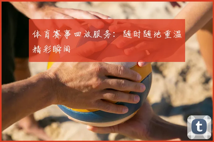 体育赛事回放服务:随时随地重温精彩瞬间