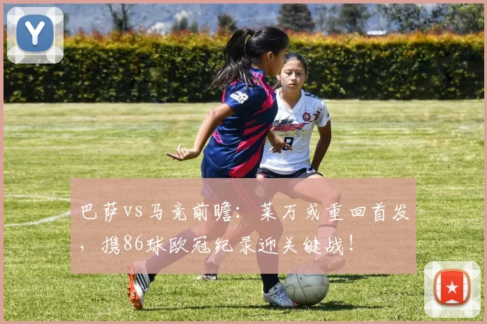 巴萨vs马竞前瞻：莱万或重回首发，携86球欧冠纪录迎关键战！