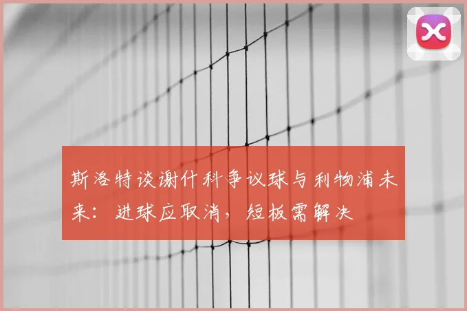 斯洛特谈谢什科争议球与利物浦未来：进球应取消，短板需解决