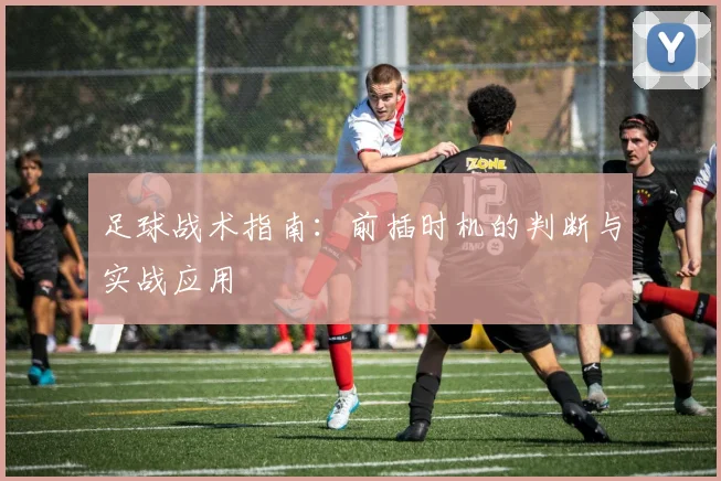 足球战术指南：前插时机的判断与实战应用