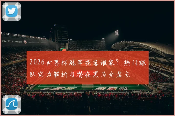 2026世界杯冠军花落谁家？热门球队实力解析与潜在黑马全盘点