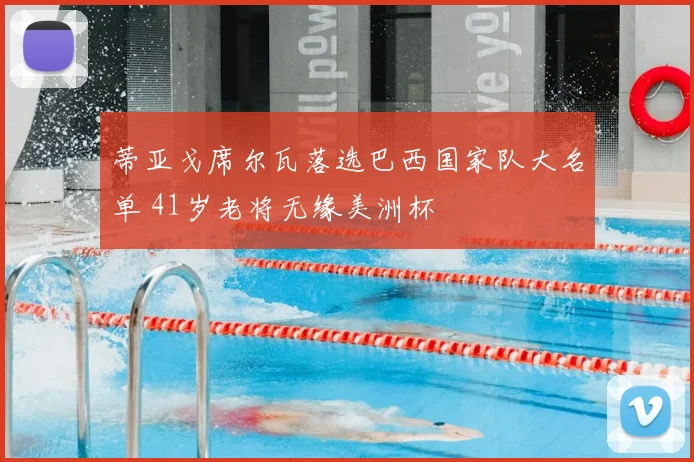 蒂亚戈席尔瓦落选巴西国家队大名单 41岁老将无缘美洲杯