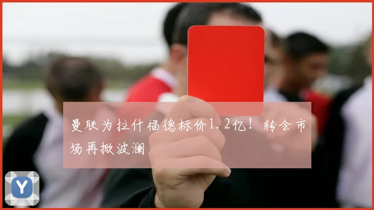 曼联为拉什福德标价1.2亿！转会市场再掀波澜