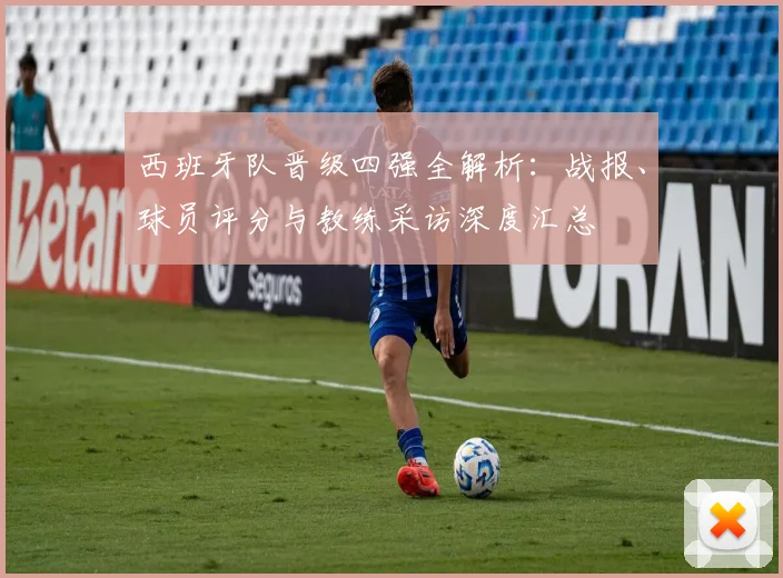 西班牙队晋级四强全解析:战报、球员评分与教练采访深度汇总