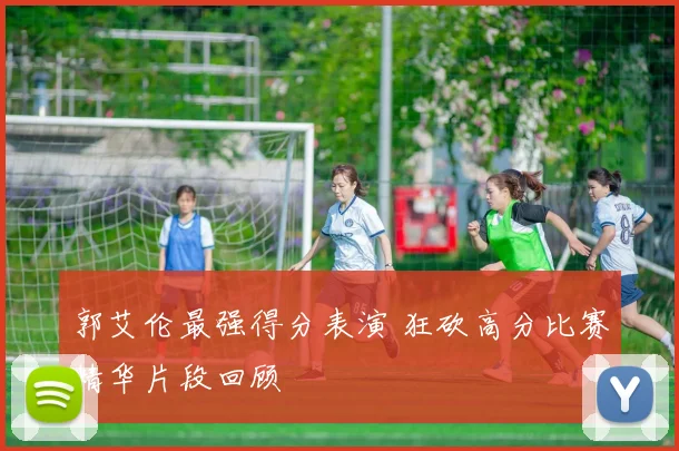 郭艾伦最强得分表演 狂砍高分比赛精华片段回顾