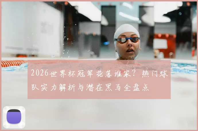2026世界杯冠军花落谁家?热门球队实力解析与潜在黑马全盘点
