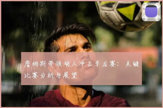 詹姆斯带领湖人冲击季后赛：关键比赛分析与展望