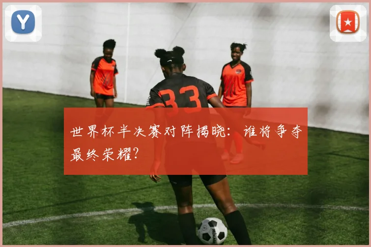 世界杯半决赛对阵揭晓：谁将争夺最终荣耀？