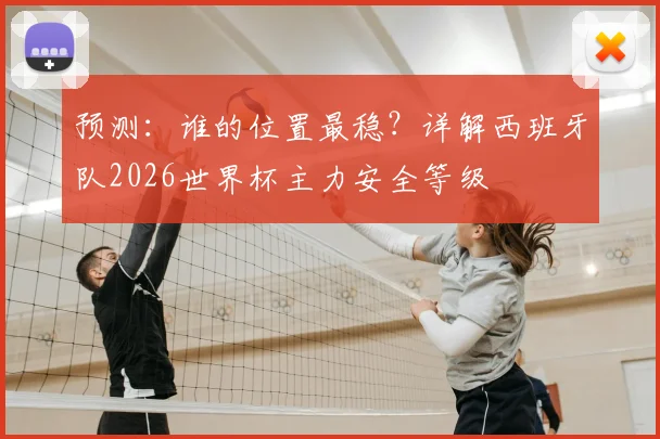 预测:谁的位置最稳?详解西班牙队2026世界杯主力安全等级