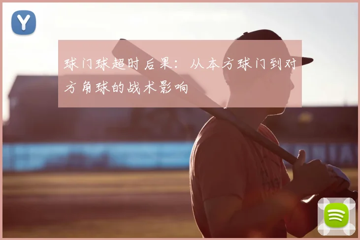 球门球超时后果:从本方球门到对方角球的战术影响