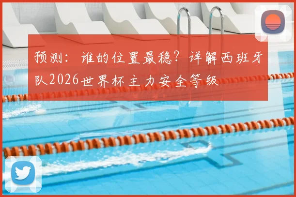 预测:谁的位置最稳?详解西班牙队2026世界杯主力安全等级