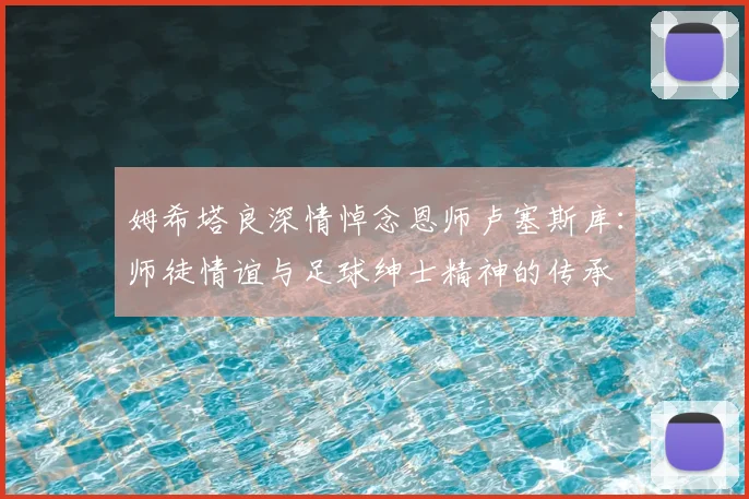 姆希塔良深情悼念恩师卢塞斯库：师徒情谊与足球绅士精神的传承