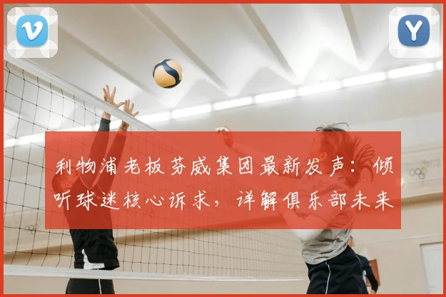 利物浦老板芬威集团最新发声:倾听球迷核心诉求,详解俱乐部未来发展战略