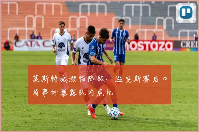 莱斯特城濒临降级,温克斯赛后口角事件暴露队内危机