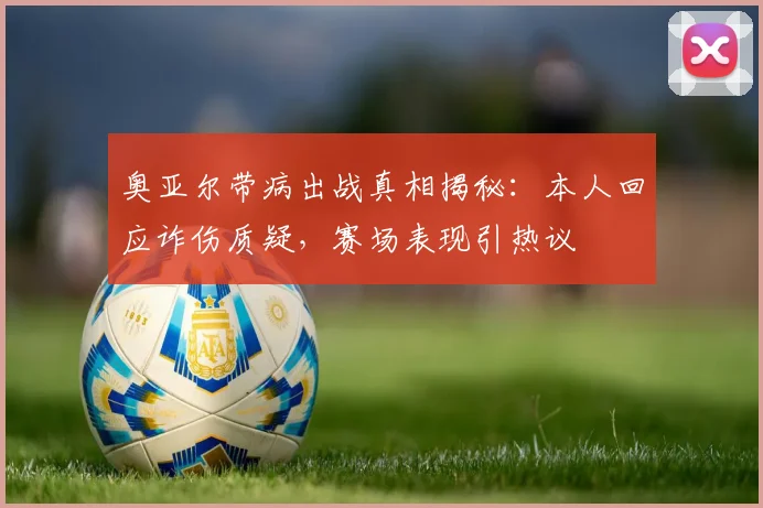 奥亚尔带病出战真相揭秘:本人回应诈伤质疑,赛场表现引热议