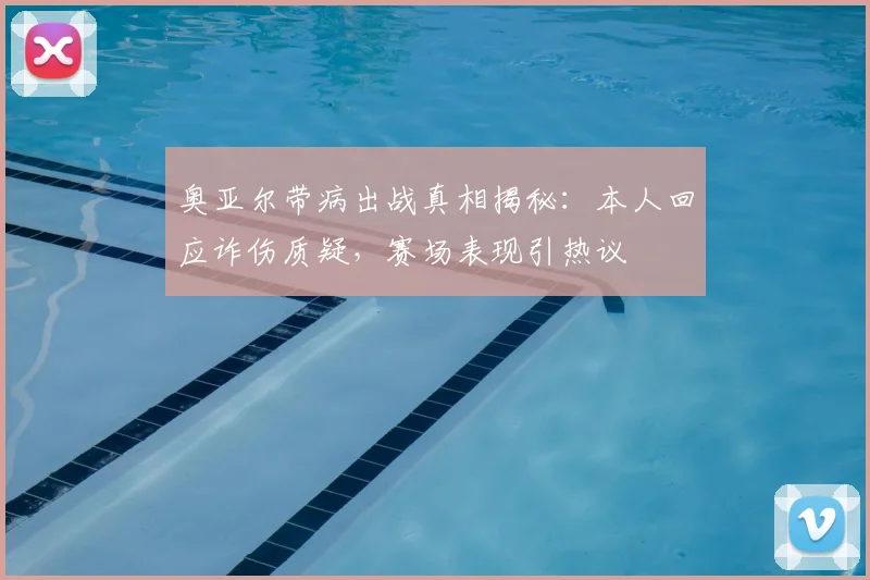 奥亚尔带病出战真相揭秘:本人回应诈伤质疑,赛场表现引热议