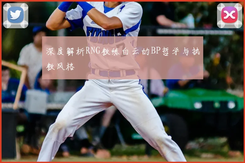 深度解析RNG教练白云的BP哲学与执教风格