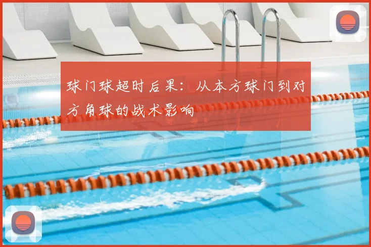 球门球超时后果：从本方球门到对方角球的战术影响