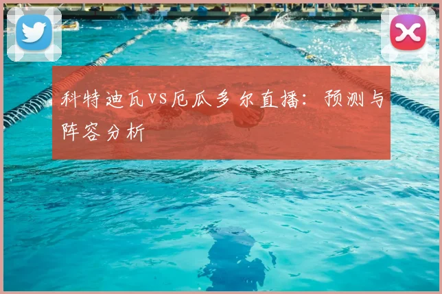 科特迪瓦vs厄瓜多尔直播:预测与阵容分析