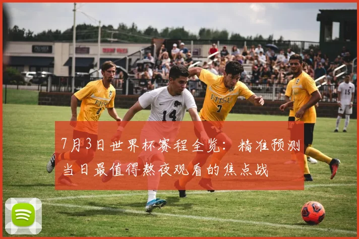 7月3日世界杯赛程全览：精准预测当日最值得熬夜观看的焦点战